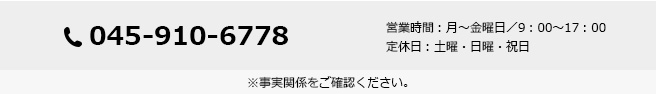 電話番号:045-910-6778 営業時間:月~金曜日/9:00~17:00 定休日:土曜・日曜・祝日